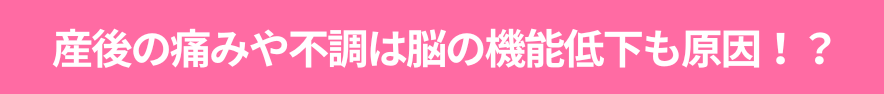 産後の痛みや不調は脳の機能低下も原因！？